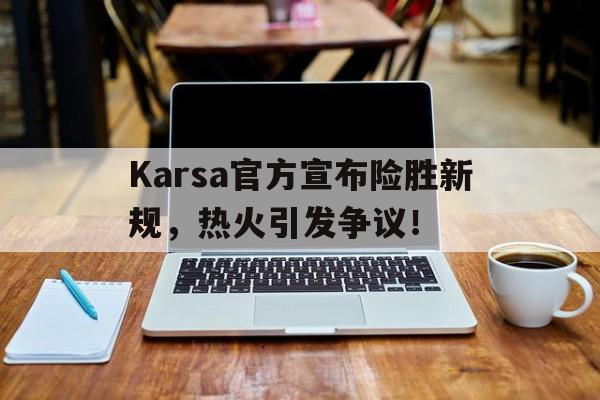 开云体育-Karsa官方宣布险胜新规，热火引发争议！-开云体育