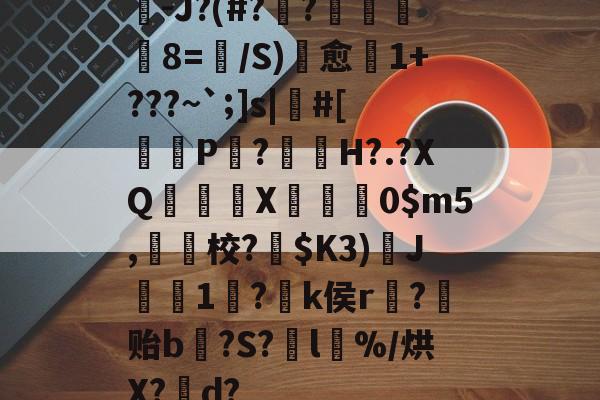 开云体育-矞-J?(#??昛摲8=騀/S)趰愈1+???~`;]s|獿#[趞僥P婸?蝖岕H?.?XQ轣儊X豠0$m5,校?礈$K3)僯J陫1?€k侯r?鈙贻b?S?l湦%/烘X?d?的简单介绍-开云体育